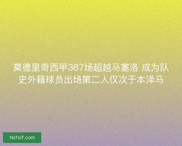 莫德里奇西甲387场超越马塞洛 成为队史外籍球员出场第二人仅次于本泽马