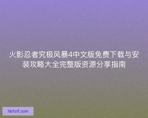 火影忍者究极风暴4中文版免费下载与安装攻略大全完整版资源分享指南 火影忍者究极风暴4中文版免费下载与安装攻略大全完整版资源分享指南