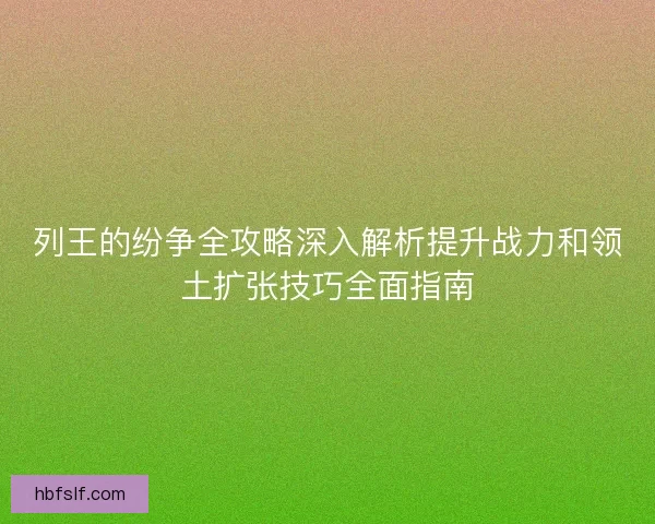 列王的纷争全攻略深入解析提升战力和领土扩张技巧全面指南