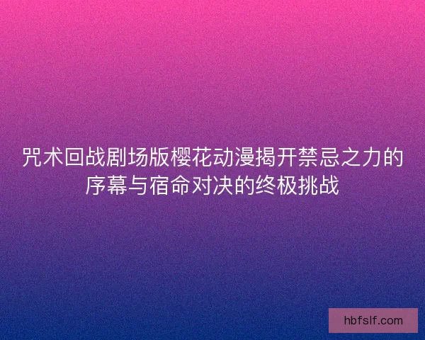 咒术回战剧场版樱花动漫揭开禁忌之力的序幕与宿命对决的终极挑战 咒术回战剧场版樱花动漫揭开禁忌之力的序幕与宿命对决的终极挑战