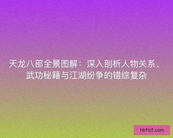 天龙八部全景图解：深入剖析人物关系、武功秘籍与江湖纷争的错综复杂