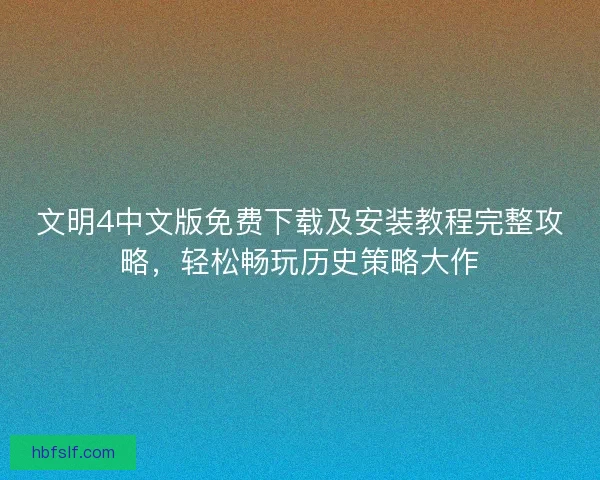 文明4中文版免费下载及安装教程完整攻略，轻松畅玩历史策略大作