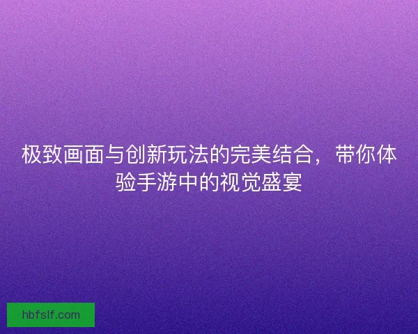 极致画面与创新玩法的完美结合，带你体验手游中的视觉盛宴