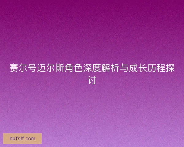 赛尔号迈尔斯角色深度解析与成长历程探讨
