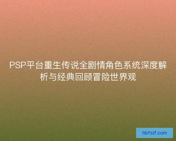PSP平台重生传说全剧情角色系统深度解析与经典回顾冒险世界观