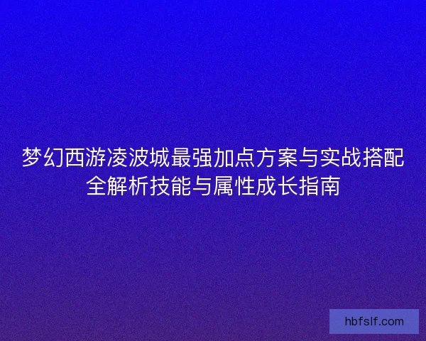 梦幻西游凌波城最强加点方案与实战搭配全解析技能与属性成长指南