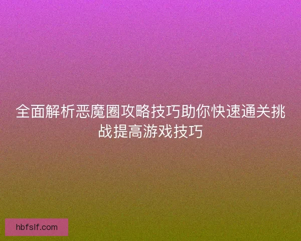 全面解析恶魔圈攻略技巧助你快速通关挑战提高游戏技巧