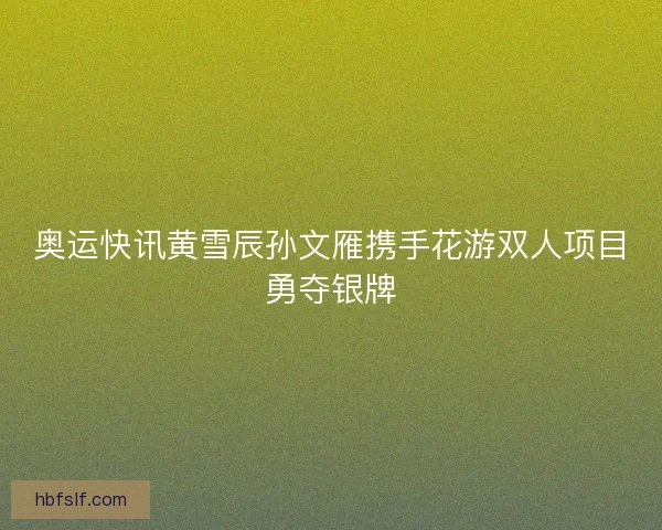 奥运快讯黄雪辰孙文雁携手花游双人项目勇夺银牌