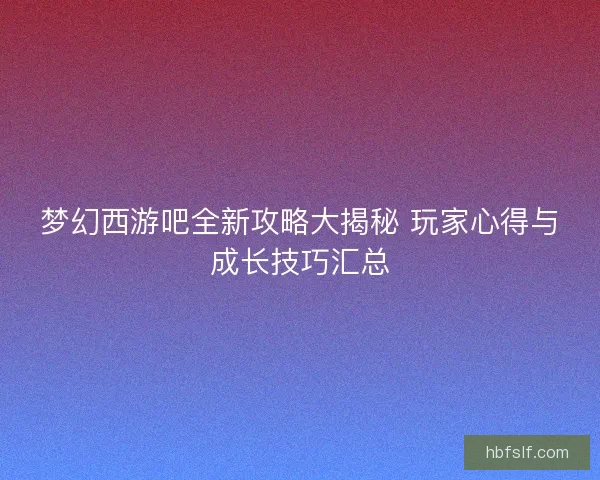 梦幻西游吧全新攻略大揭秘 玩家心得与成长技巧汇总 梦幻西游吧全新攻略大揭秘 玩家心得与成长技巧汇总