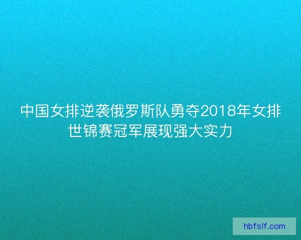 中国女排逆袭俄罗斯队勇夺2018年女排世锦赛冠军展现强大实力