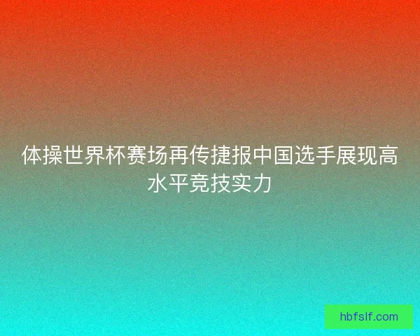 体操世界杯赛场再传捷报中国选手展现高水平竞技实力