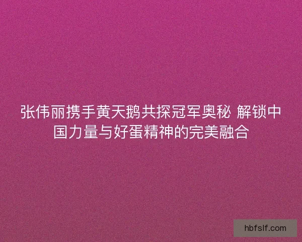 张伟丽携手黄天鹅共探冠军奥秘 解锁中国力量与好蛋精神的完美融合 张伟丽携手黄天鹅共探冠军奥秘 解锁中国力量与好蛋精神的完美融合