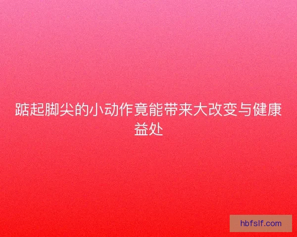 踮起脚尖的小动作竟能带来大改变与健康益处