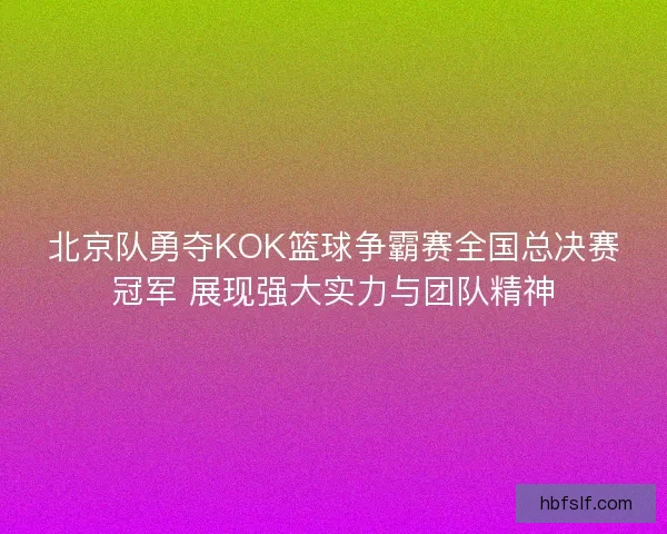 北京队勇夺KOK篮球争霸赛全国总决赛冠军 展现强大实力与团队精神