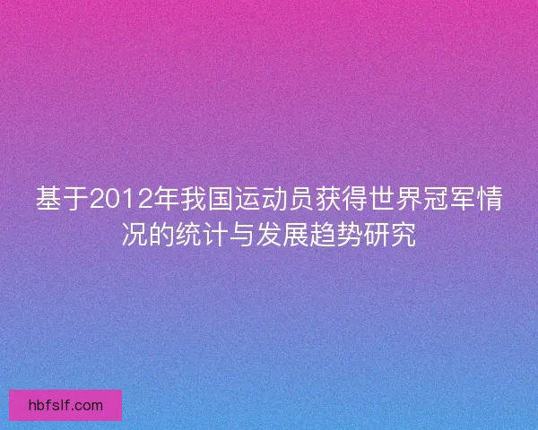 基于2012年我国运动员获得世界冠军情况的统计与发展趋势研究