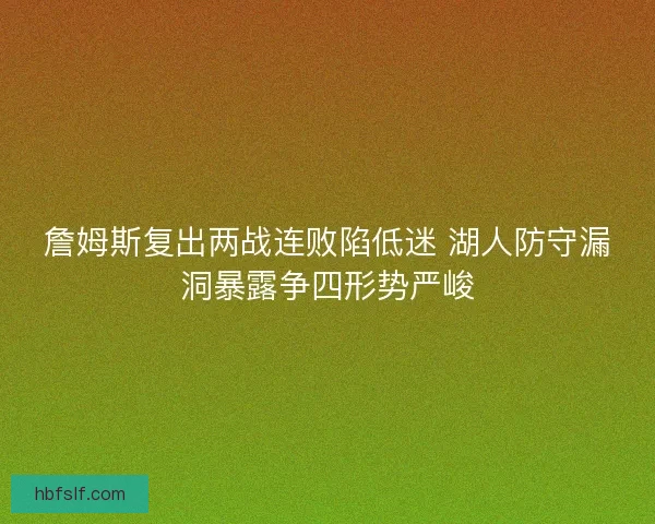 詹姆斯复出两战连败陷低迷 湖人防守漏洞暴露争四形势严峻