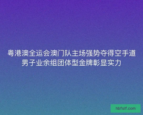 粤港澳全运会澳门队主场强势夺得空手道男子业余组团体型金牌彰显实力 粤港澳全运会澳门队主场强势夺得空手道男子业余组团体型金牌彰显实力