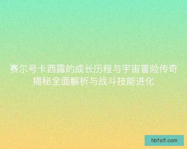赛尔号卡西露的成长历程与宇宙冒险传奇揭秘全面解析与战斗技能进化 赛尔号卡西露的成长历程与宇宙冒险传奇揭秘全面解析与战斗技能进化