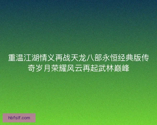 重温江湖情义再战天龙八部永恒经典版传奇岁月荣耀风云再起武林巅峰