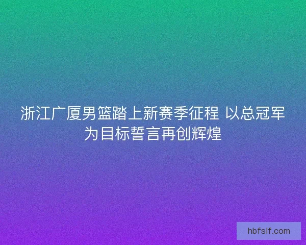 浙江广厦男篮踏上新赛季征程 以总冠军为目标誓言再创辉煌 浙江广厦男篮踏上新赛季征程 以总冠军为目标誓言再创辉煌
