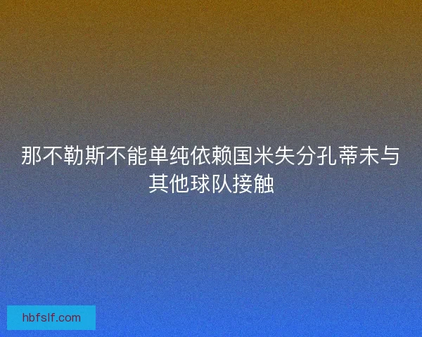 那不勒斯不能单纯依赖国米失分孔蒂未与其他球队接触 那不勒斯不能单纯依赖国米失分孔蒂未与其他球队接触