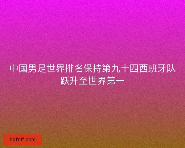 中国男足世界排名保持第九十四西班牙队跃升至世界第一