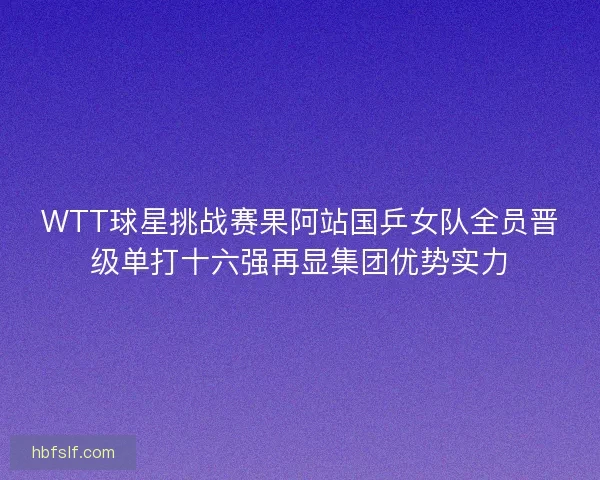 WTT球星挑战赛果阿站国乒女队全员晋级单打十六强再显集团优势实力