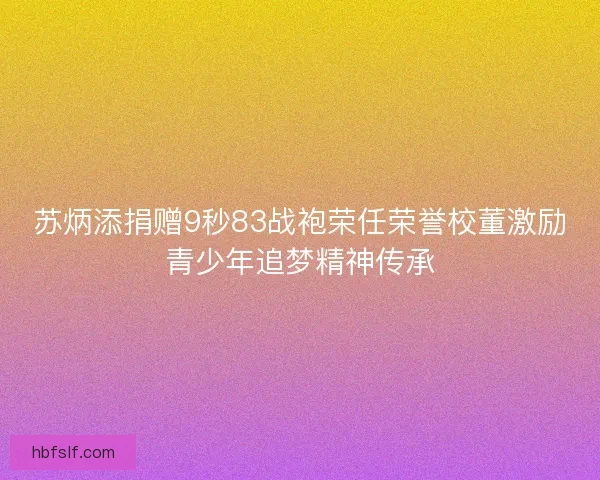 苏炳添捐赠9秒83战袍荣任荣誉校董激励青少年追梦精神传承