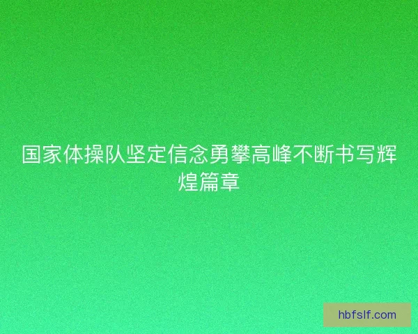 国家体操队坚定信念勇攀高峰不断书写辉煌篇章 国家体操队坚定信念勇攀高峰不断书写辉煌篇章