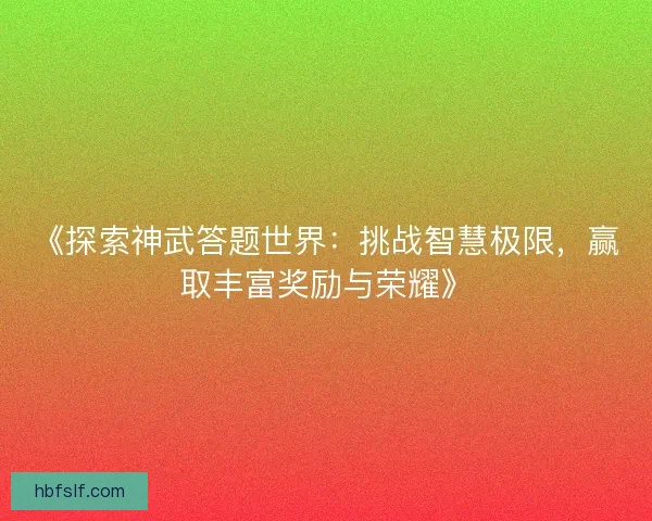 《探索神武答题世界:挑战智慧极限,赢取丰富奖励与荣耀》 《探索神武答题世界:挑战智慧极限,赢取丰富奖励与荣耀》