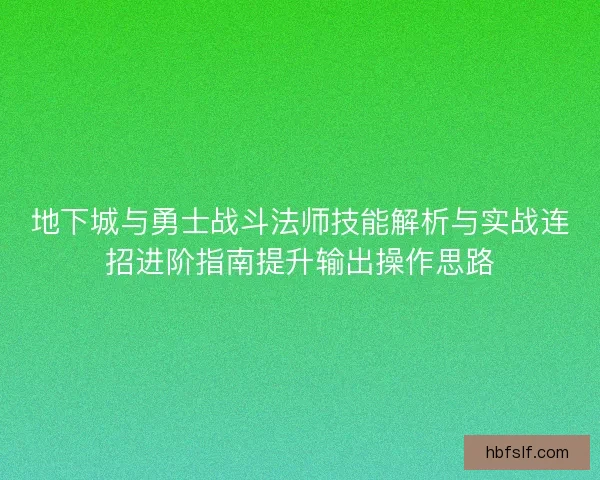 地下城与勇士战斗法师技能解析与实战连招进阶指南提升输出操作思路 地下城与勇士战斗法师技能解析与实战连招进阶指南提升输出操作思路