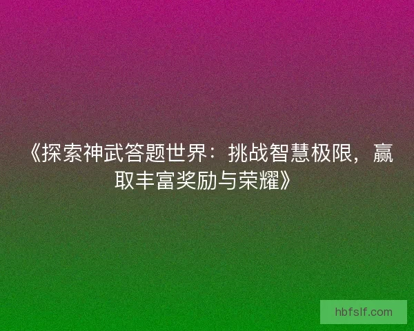 《探索神武答题世界：挑战智慧极限，赢取丰富奖励与荣耀》