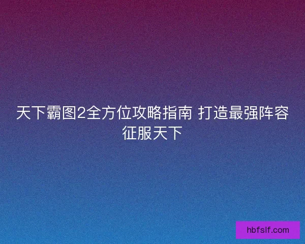 天下霸图2全方位攻略指南 打造最强阵容征服天下