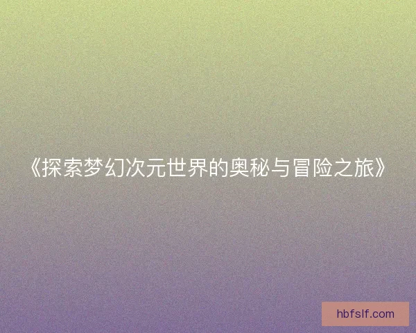 《探索梦幻次元世界的奥秘与冒险之旅》