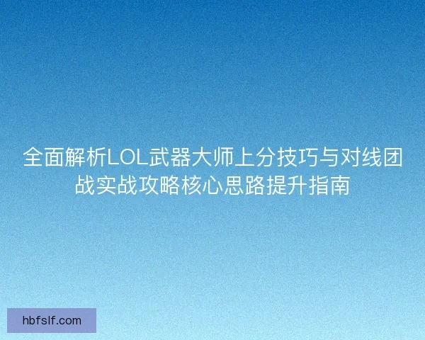 全面解析LOL武器大师上分技巧与对线团战实战攻略核心思路提升指南