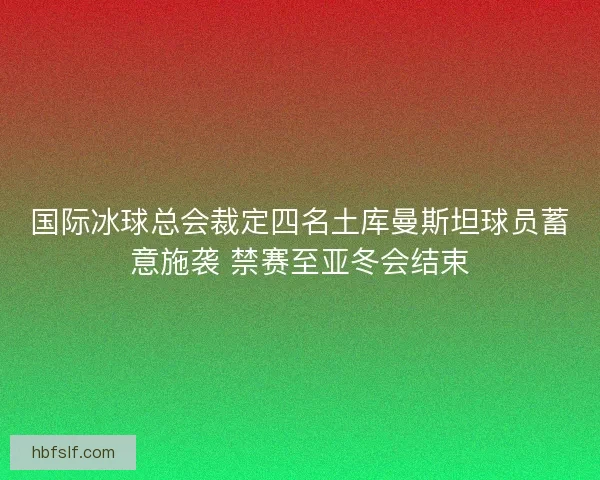 国际冰球总会裁定四名土库曼斯坦球员蓄意施袭 禁赛至亚冬会结束 国际冰球总会裁定四名土库曼斯坦球员蓄意施袭 禁赛至亚冬会结束