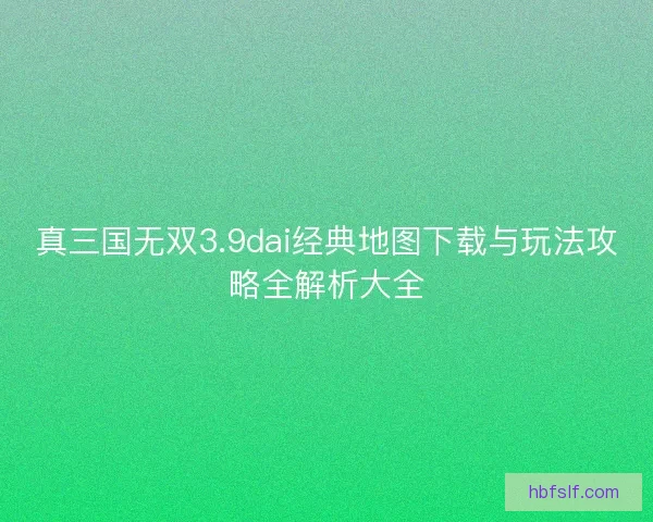 真三国无双3.9dai经典地图下载与玩法攻略全解析大全