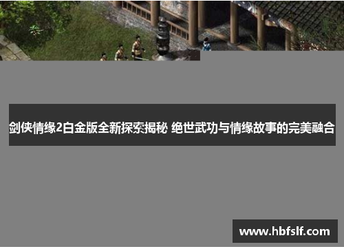 剑侠情缘2白金版全新探索揭秘 绝世武功与情缘故事的完美融合